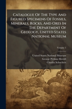 Catalogue Of The Type And Figured Specimens Of Fossils, Minerals, Rocks, And Ores In The Department Of Geology, United States National Museum, Volume 1