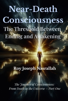 Death and Near-Death Consciousness: The Threshold Between Ending and Awakening (The Journey of Consciousness, from Death to the Universe)