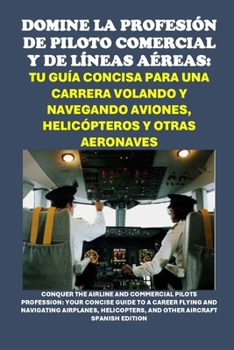 Domine la Profesión de Piloto Comercial y de Líneas Aéreas: Tu Guía Concisa para una Carrera Volando y Navegando Aviones, Helicópteros y Otras ... (Vocational Guidance) (Spanish Edition)