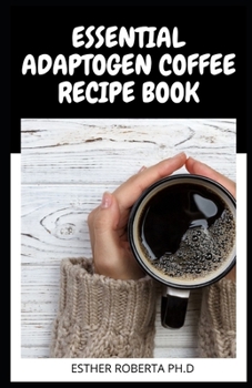 Essential Adaptogen Coffee Recipe Book: Comprehensive Guide Plus Healthyt Recipes of Adaptogen Coffee for Good Living
