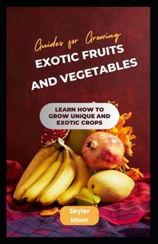 Guides for Growing Exotic Fruits and Vegetables: Learn How to Grow Unique and Exotic Crops