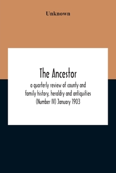 The Ancestor; A Quarterly Review Of County And Family History, Heraldry And Antiquities (Number Iv) January 1903