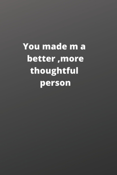 you made me a better, more thoughtful person: this is a Great gift for person or mother , father Appreciation/teacher Retirement/ teacher Year End