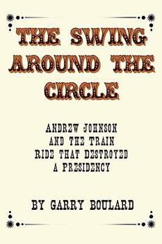 Paperback The Swing Around the Circle: Andrew Johnson and the Train Ride that Destroyed a Presidency Book