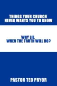 Things Your Church Never Wants You to Know: Why Lie, When the Truth Will Do?