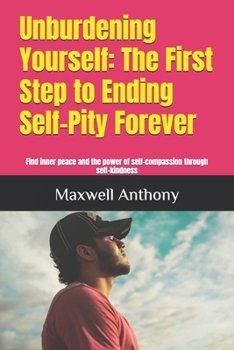 Paperback Unburdening Yourself: The First Step to Ending Self-Pity Forever: Find inner peace and the power of self-compassion through self-kindness Book