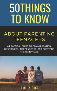 50 Things to Know About Parenting Teenagers: A Practical Guide to Communication, Boundaries, Independence, & Surviving the Teen Years