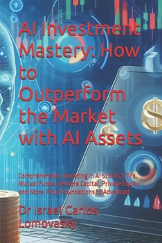 AI Investment Mastery: How to Outperform the Market with AI Assets: Comprehensive. Investing in AI Stocks, ETFs, Mutual Funds, Venture Capital, ... More. From Foundations to Advanced (FINANCE)