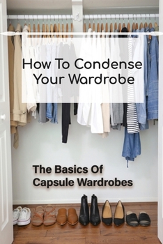 Paperback How To Condense Your Wardrobe: The Basics Of Capsule Wardrobes: Strategies To Build Own Capsule Wardrobe Book