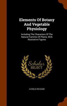 Hardcover Elements Of Botany And Vegetable Physiology: Including The Characters Of The Natural Families Of Plants, With Illustrative Figures Book