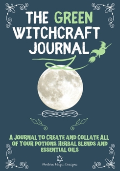 Paperback The Green Witchcraft Journal: A Journal to Create and Collate All of Your Potions, Herbal Blends and Essential Oils Book
