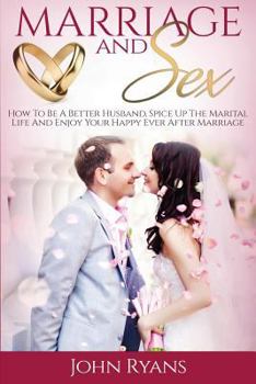 Paperback Marriage and Sex: How to Be a Better Husband, Spice Up the Marital Life and Enjoy Your Happy Ever After Marriage Book