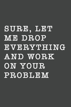 Sure, Let Me Drop Everything and Work on Your Problem : Blank Lined Journal , (120 Page, 6 X 9 Inch) Soft Cover, Matte Finish