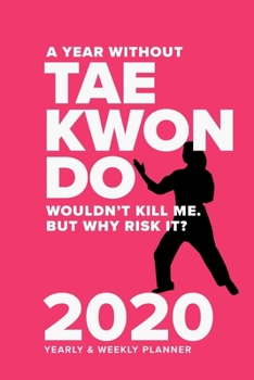 Paperback A Year Without Taekwondo Wouldn't Kill Me. But Why Risk It? - 2020 Yearly And Weekly Planner: Organiser & Diary Gift Book