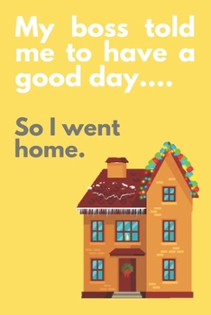 My boss told me to have a good day...So I went home.: Funny Gift, Novelty Present, Notebook (6" x 9") 120 Non-Lined Pages Notepad Employee Co-Worker. ... Idea | Office Holiday Party Gift Exchange
