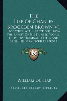 Paperback The Life of Charles Brockden Brown V1 the Life of Charles Brockden Brown V1: Together with Selections from the Rarest of His Printed Worktogether with Book