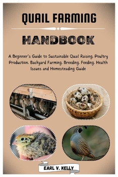 Quail Farming Handbook: A Beginner's Guide to Sustainable Quail Raising, Poultry Production, Backyard Farming, Breeding, Feeding, Health Issues and Homesteading Guide