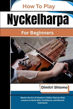 How To Play Nyckelharpa For Beginners: Master the Art of Sweden's Fiddle: Step-by-Step Lessons to Build Skill, Confidence, and Musical Expression