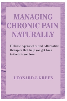 Managing Chronic Pain Naturally: Holistic Approaches and Alternative therapies that help you get back to the life you love