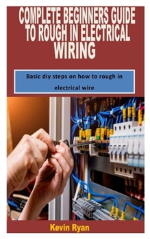 Paperback Complete Beginners Guide to Rough in Electrical Wiring: Basic diy steps on how to rough in electrical wire Book