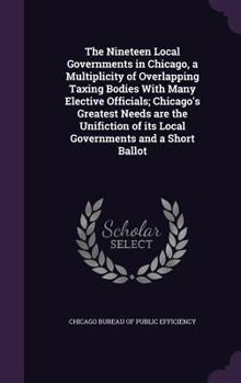 The Nineteen Local Governments in Chicago: A Multiplicity of Overlapping Taxing Bodies with Many Elective Officials; Chicago's Greatest Needs Are the ... and a Short Ballot
