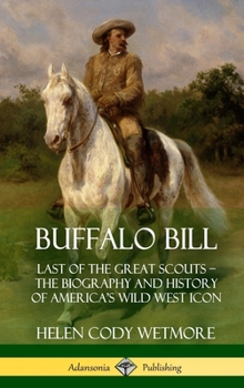 Hardcover Buffalo Bill: Last of the Great Scouts - The Biography and History of America's Wild West Icon (Hardcover) Book