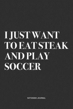 I Just Want To Eat Steak And Play Soccer: A 6x9 Inch Diary Notebook Journal With A Bold Text Font Slogan On A Matte Cover and 120 Blank Lined Pages Makes A Great Alternative To A Card