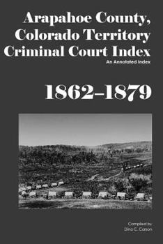 Paperback Arapahoe County, Colorado Territory Criminal Court Index, 1862-1879: An Annotated Index Book