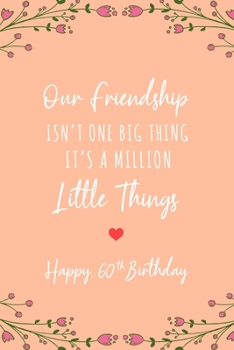 Our Friendship Isn't One Big Thing It's A Million Little Things Happy 60th Birthday: 6x9 Dot Bullet Floral Notebook/Journal 60th Birthday Gift Idea For Women