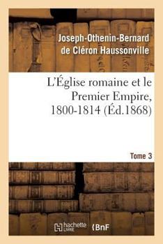 Paperback L'Église Romaine Et Le Premier Empire, 1800-1814. T. 3: : Avec Notes, Correspondances Diplomatiques Et Pièces Justificatives Entièrement Inédites [French] Book