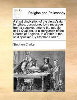 Paperback A short vindication of the clergy's right to tythes, occasioned by a message from a speaker, among the people call'd Quakers, to a clergyman of the Ch Book