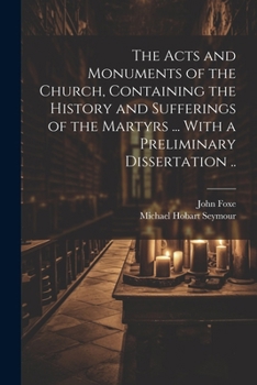 Paperback The Acts and Monuments of the Church, Containing the History and Sufferings of the Martyrs ... With a Preliminary Dissertation .. Book