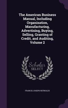 Hardcover The American Business Manual, Including Organization, Manufacturing, Advertising, Buying, Selling, Granting of Credit, and Auditing, Volume 2 Book