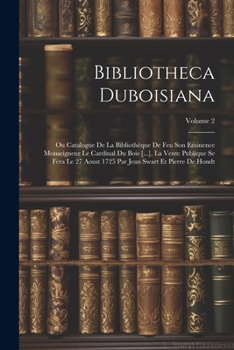 Bibliotheca Duboisiana: Ou Catalogue De La Bibliothèque De Feu Son Eminence Monseigneur Le Cardinal Du Bois [...], La Vente Publique Se Fera Le 27 ... Par Jean Swart Et Pierre De Hondt; Volume 2