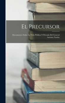 El Precursor: Documentos Sobre La Vida P�blica Y Privada Del General Antonio Nari�o