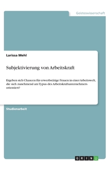 Paperback Subjektivierung von Arbeitskraft: Ergeben sich Chancen für erwerbstätige Frauen in einer Arbeitswelt, die sich zunehmend am Typus des Arbeitskraftunte [German] Book