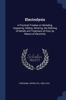 Electrolysis: A Practical Treatise on Nickeling, Coppering, Gilding, Silvering, the Refining of Metals and Treatment of Ores, by Means of Electricity (Classic Reprint)