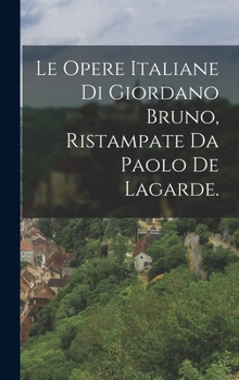 Hardcover Le Opere Italiane Di Giordano Bruno, Ristampate Da Paolo De Lagarde. [Italian] Book