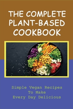 Paperback The Complete Plant-Based Cookbook: Simple Vegan Recipes To Make Every Day Delicious: Easy Plant-Based Recipes For Beginners Book