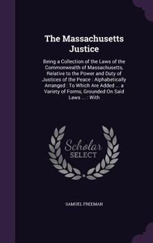 Hardcover The Massachusetts Justice: Being a Collection of the Laws of the Commonwealth of Massachusetts, Relative to the Power and Duty of Justices of the Book