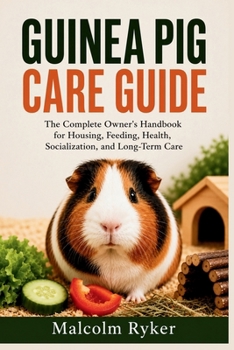 Guinea Pig Care Guide: The Complete Owner's Handbook for Housing, Feeding, Health, Socialization, and Long-Term Care