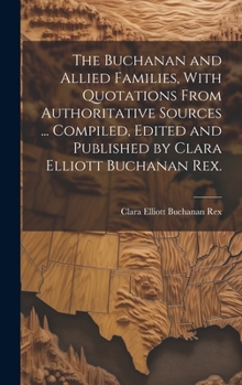 Hardcover The Buchanan and Allied Families, With Quotations From Authoritative Sources ... Compiled, Edited and Published by Clara Elliott Buchanan Rex. Book