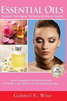 Paperback Essential Oils: Discover Anti-Aging Remedies & Beauty Secrets: Your Complete Wellness Guide To Body Care, Skin Care & Aromatherapy. Book