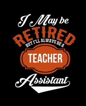 I MAY BE RETIRED BUT I'LL ALWAYS BE A TEACHER ASSISTANT: College Ruled Lined Notebook | 120 Pages Perfect Funny Gift keepsake Journal, Diary