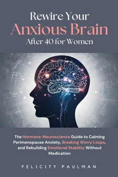 Rewire Your Anxious Brain After 40 for Women: The Hormone-Neuroscience Guide to Calming Perimenopause Anxiety, Breaking Worry Loops, and Rebuilding Emotional Stability Without Medication