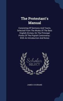 Hardcover The Protestant's Manual: Consisting Of Sermons And Tracts, Selected From The Works Of The Best English Divines, On The Principal Points Of The Book