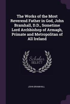 Paperback The Works of the Most Reverend Father in God, John Bramhall, D.D., Sometime Lord Archbishop of Armagh, Primate and Metropolitan of All Ireland Book