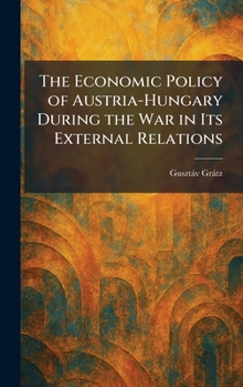 Hardcover The Economic Policy of Austria-Hungary During the War in Its External Relations Book