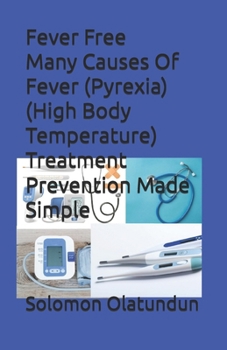 Fever Free Many Causes Of Fever (Pyrexia)(High Body Temperature) Treatment Prevention Made Simple