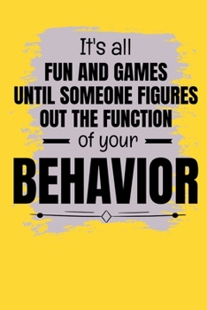 It's All Fun And Games Until Someone Figures Out The Function Of Your Behavior: Journal : Gift For Board Certified Behavior Analysis BCBA Specialist, ... BCaBA RBT (Blank Lined 120 Pages - 6" x 9")
